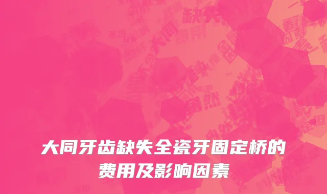 大同牙齿缺失全瓷牙固定桥的费用及影响因素