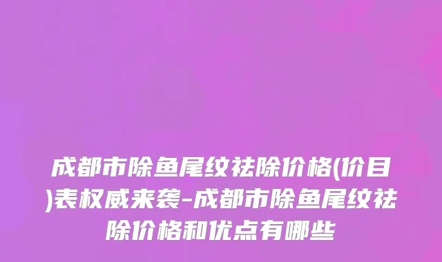 成都市除鱼尾纹祛除价格(价目)表权威来袭-成都市除鱼尾纹祛除价格和优点有哪些