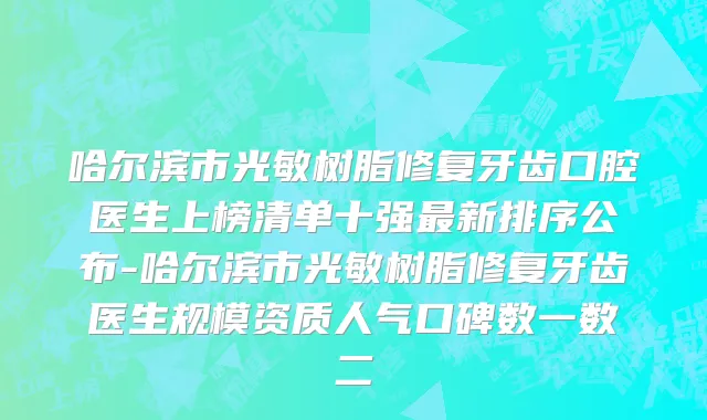 哈尔滨市光敏树脂修复牙齿口腔医生上榜清单十强最新排序公布-哈尔滨市光敏树脂修复牙齿医生规模资质人气口碑数一数二