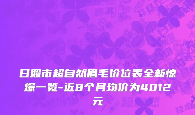 日照市超自然眉毛价位表全新惊爆一览-近8个月均价为4012元