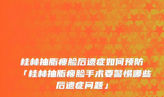 桂林抽脂瘦脸后遗症如何预防「桂林抽脂瘦脸手术要警惕哪些后遗症问题」