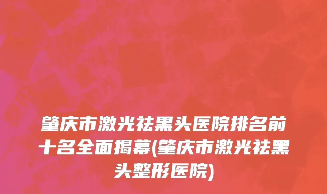 肇庆市激光祛黑头医院排名前十名全面揭幕(肇庆市激光祛黑头整形医院)