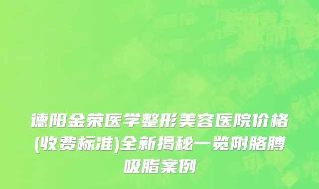 德阳金荣医学整形美容医院价格(收费标准)全新揭秘一览附胳膊吸脂案例