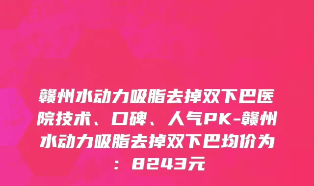 赣州水动力吸脂去掉双下巴医院技术、口碑、人气PK-赣州水动力吸脂去掉双下巴均价为:8243元