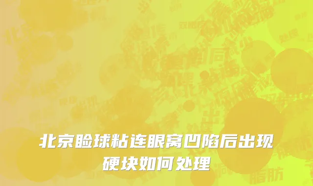 北京睑球粘连眼窝凹陷后出现硬块如何处理