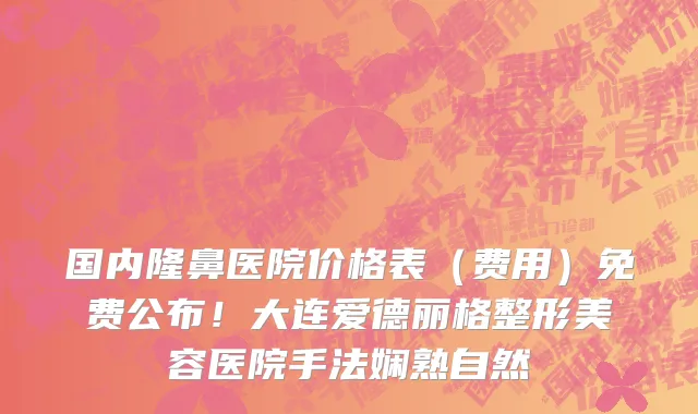 国内隆鼻医院价格表(费用)免费公布!大连爱德丽格整形美容医院手法娴熟自然