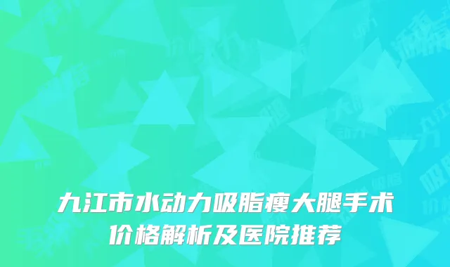 九江市水动力吸脂瘦大腿手术价格解析及医院推荐