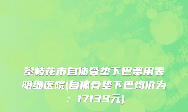 攀枝花市自体骨垫下巴费用表明细医院(自体骨垫下巴均价为：17139元)