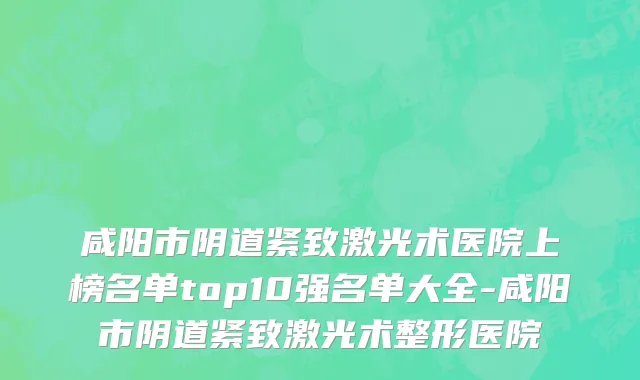 咸阳市阴道紧致激光术医院上榜名单top10强名单大全-咸阳市阴道紧致激光术整形医院
