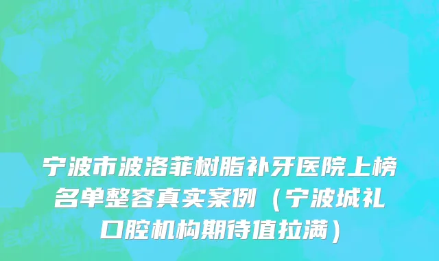 宁波市波洛菲树脂补牙医院上榜名单整容真实案例（宁波城礼口腔机构期待值拉满）