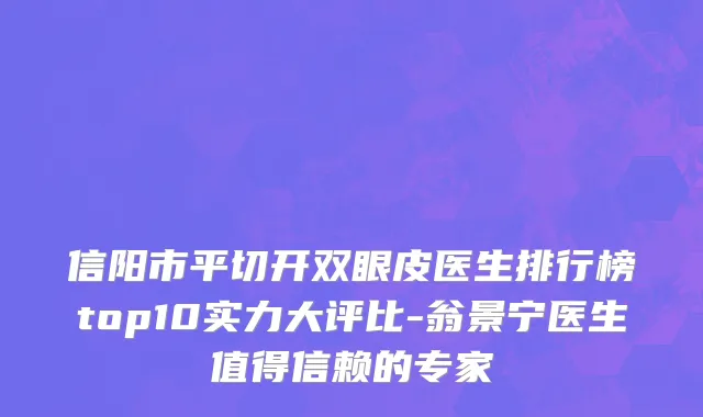 信阳市平切开双眼皮医生排行榜top10实力大评比-翁景宁医生值得信赖的专家