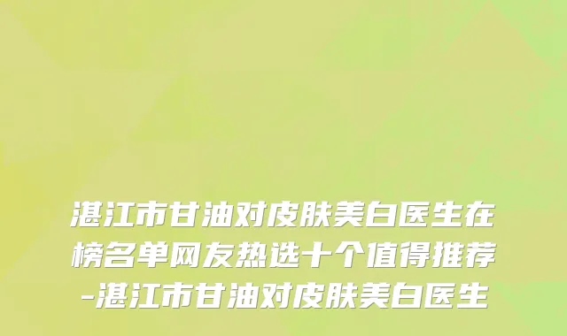 湛江市甘油对皮肤美白医生在榜名单网友热选十个值得推荐-湛江市甘油对皮肤美白医生