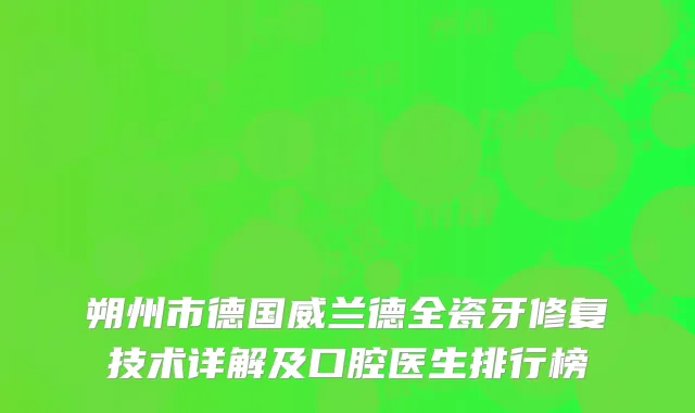 朔州市德国威兰德全瓷牙修复技术详解及口腔医生排行榜