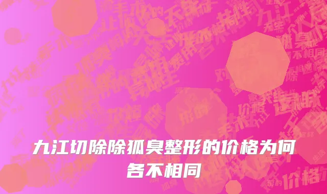 九江切除除狐臭整形的价格为何各不相同