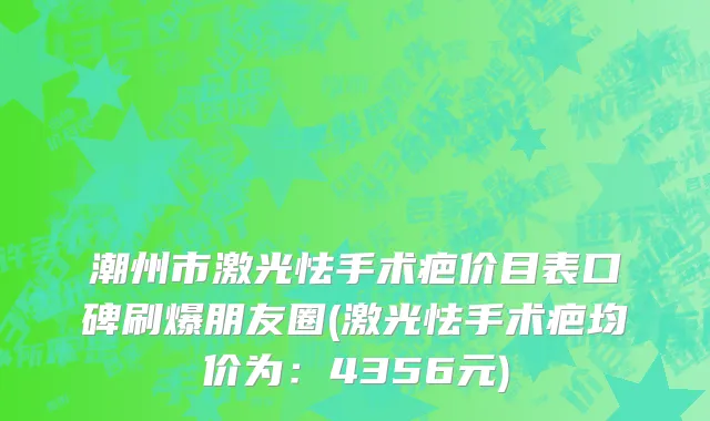 潮州市激光怯手术疤价目表口碑刷爆朋友圈(激光怯手术疤均价为：4356元)