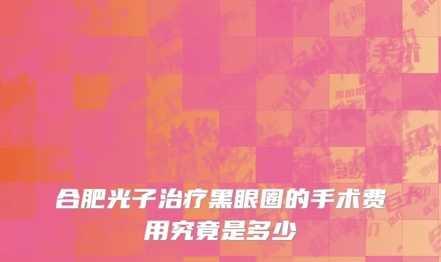 合肥光子治疗黑眼圈的手术费用究竟是多少