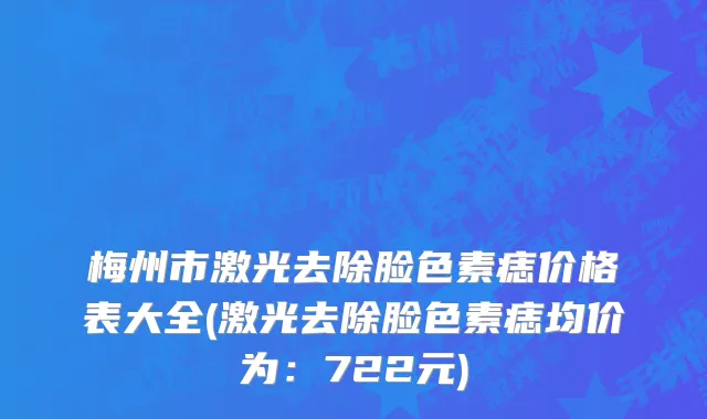 梅州市激光去除脸色素痣价格表大全(激光去除脸色素痣均价为：722元)