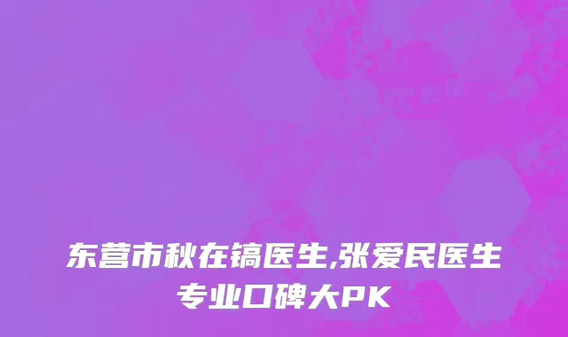 东营市秋在镐医生,张爱民医生专业口碑大PK
