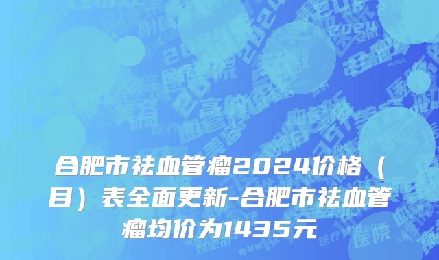 合肥市祛血管瘤2024价格（目）表全面更新-合肥市祛血管瘤均价为1435元