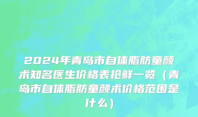 2024年青岛市自体脂肪童颜术知名医生价格表抢鲜一览（青岛市自体脂肪童颜术价格范围是什么）