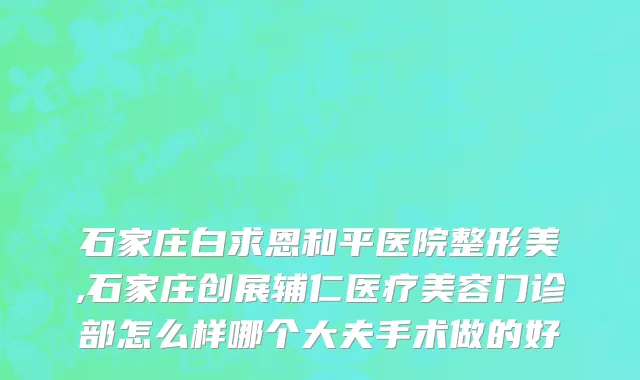石家庄白求恩和平医院整形美,石家庄创展辅仁医疗美容门诊部怎么样哪个大夫手术做的好