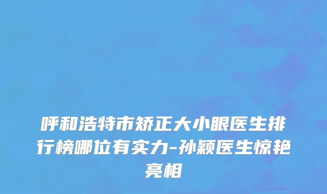 呼和浩特市矫正大小眼医生排行榜哪位有实力-孙颖医生惊艳亮相
