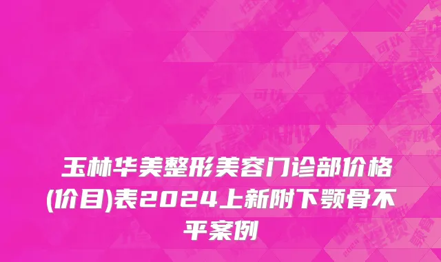 ​玉林华美整形美容门诊部价格(价目)表2024上新附下颚骨不平案例