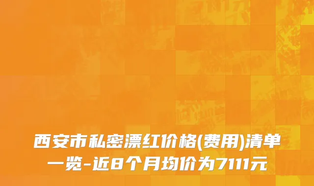 西安市私密漂红价格(费用)清单一览-近8个月均价为7111元