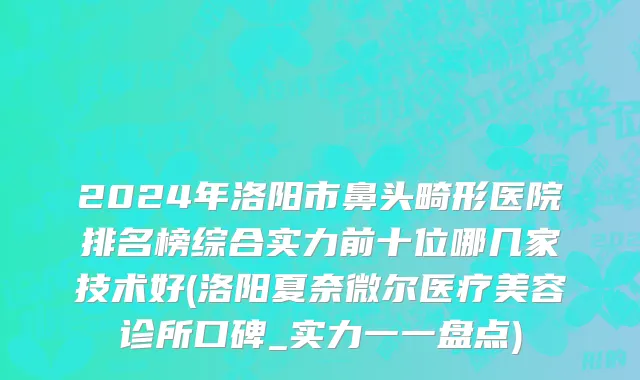 2024年洛阳市鼻头畸形医院排名榜综合实力前十位哪几家技术好(洛阳夏奈微尔医疗美容诊所口碑_实力一一盘点)