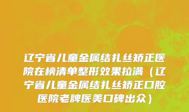 辽宁省儿童金属结扎丝矫正医院在榜清单整形效果拉满（辽宁省儿童金属结扎丝矫正口腔医院老牌医美口碑出众）