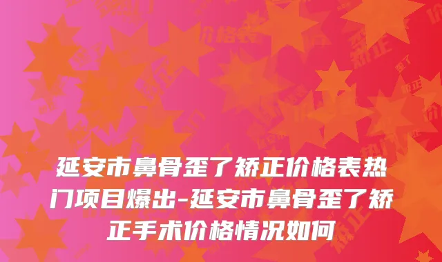 延安市鼻骨歪了矫正价格表热门项目爆出-延安市鼻骨歪了矫正手术价格情况如何