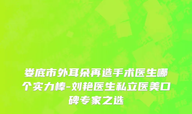 娄底市外耳朵再造手术医生哪个实力棒-刘艳医生私立医美口碑专家之选