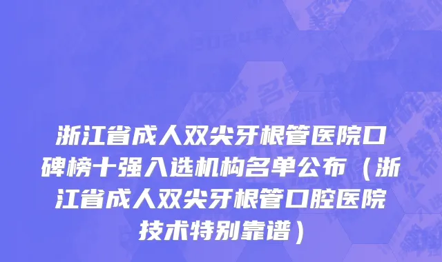 浙江省成人双尖牙根管医院口碑榜十强入选机构名单公布（浙江省成人双尖牙根管口腔医院技术特别靠谱）