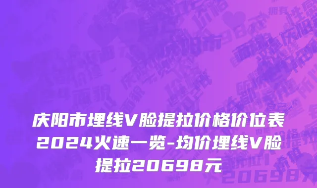 庆阳市埋线V脸提拉价格价位表2024火速一览-均价埋线V脸提拉20698元