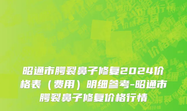 昭通市腭裂鼻子修复2024价格表（费用）明细参考-昭通市腭裂鼻子修复价格行情