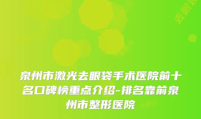 泉州市激光去眼袋手术医院前十名口碑榜重点介绍-排名靠前泉州市整形医院