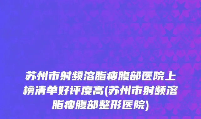 苏州市射频溶脂瘦腹部医院上榜清单好评度高(苏州市射频溶脂瘦腹部整形医院)