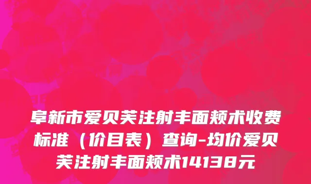 阜新市爱贝芙注射丰面颊术收费标准（价目表）查询-均价爱贝芙注射丰面颊术14138元