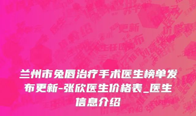 兰州市兔唇治疗手术医生榜单发布更新-张欣医生价格表_医生信息介绍