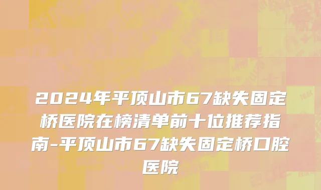 2024年平顶山市67缺失固定桥医院在榜清单前十位推荐指南-平顶山市67缺失固定桥口腔医院
