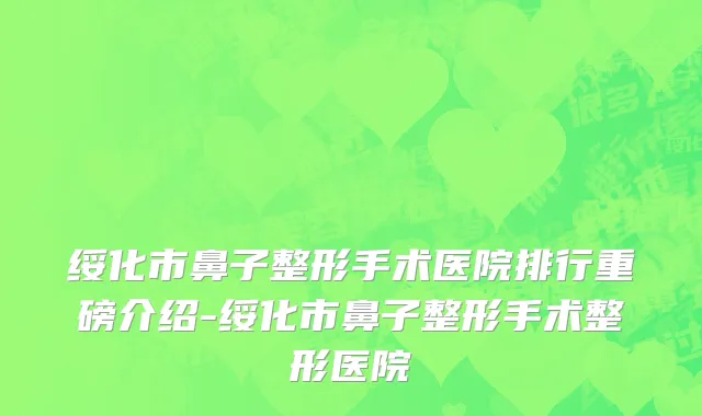 绥化市鼻子整形手术医院排行重磅介绍-绥化市鼻子整形手术整形医院