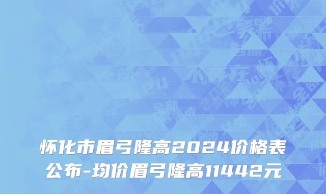 怀化市眉弓隆高2024价格表公布-均价眉弓隆高11442元