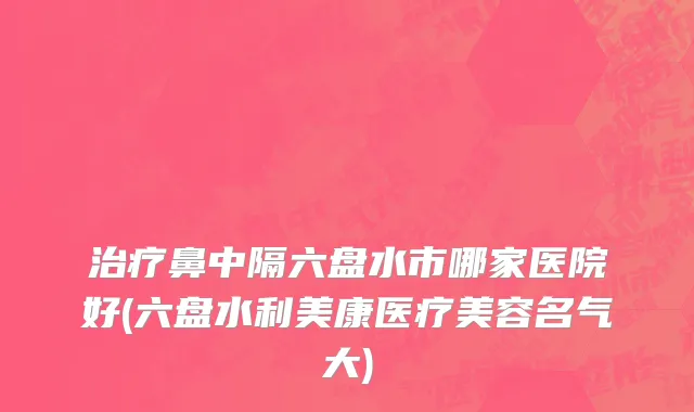 治疗鼻中隔六盘水市哪家医院好(六盘水利美康医疗美容名气大)