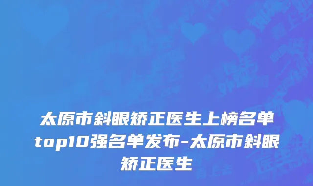 太原市斜眼矫正医生上榜名单top10强名单发布-太原市斜眼矫正医生