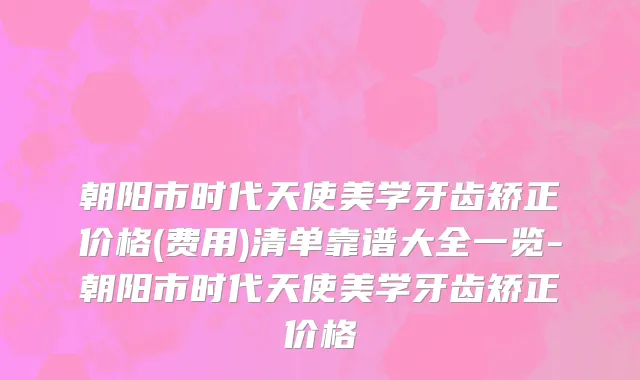朝阳市时代天使美学牙齿矫正价格(费用)清单靠谱大全一览-朝阳市时代天使美学牙齿矫正价格