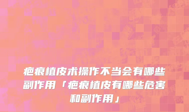 疤痕植皮术操作不当会有哪些副作用「疤痕植皮有哪些危害和副作用」