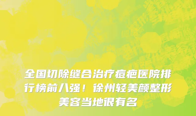 全国切除缝合治疗痘疤医院排行榜前八强！徐州轻美颜整形美容当地很有名