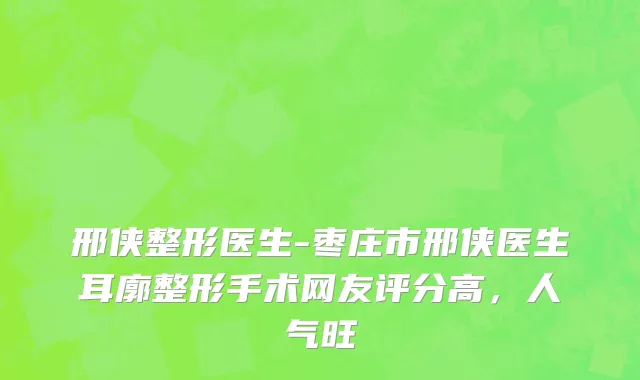 邢侠整形医生-枣庄市邢侠医生耳廓整形手术网友评分高，人气旺