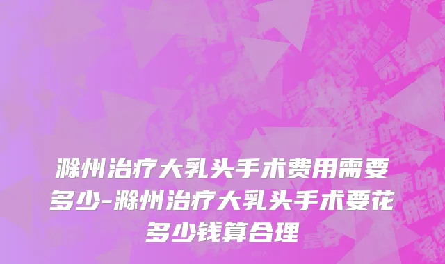滁州治疗大乳头手术费用需要多少-滁州治疗大乳头手术要花多少钱算合理