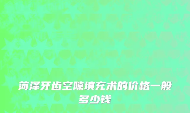 菏泽牙齿空隙填充术的价格一般多少钱